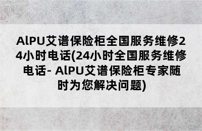 AlPU艾谱保险柜全国服务维修24小时电话(24小时全国服务维修电话- AlPU艾谱保险柜专家随时为您解决问题)